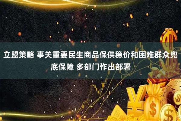 立盟策略 事关重要民生商品保供稳价和困难群众兜底保障 多部门作出部署
