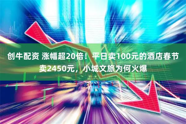 创牛配资 涨幅超20倍！平日卖100元的酒店春节卖2450元，小城文旅为何火爆